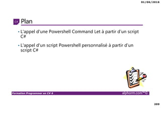 01/06/2016
209
Formation Programmer en C# 6 alphorm.com™©
Plan
• L'appel d'une Powershell Command Let à partir d’un script
C#
• L'appel d'un script Powershell personnalisé à partir d’un
script C#
 