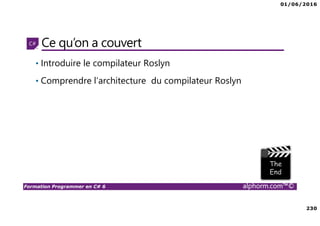 01/06/2016
230
Formation Programmer en C# 6 alphorm.com™©
Ce qu’on a couvert
• Introduire le compilateur Roslyn
• Comprendre l’architecture du compilateur Roslyn
 