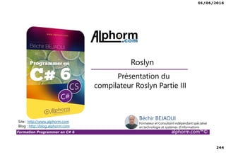 01/06/2016
244
Formation Programmer en C# 6 alphorm.com™©
Présentation du
compilateur Roslyn Partie III
Roslyn
Site : http://www.alphorm.com
Blog : http://blog.alphorm.com
Béchir BEJAOUI
Formateur et Consultant indépendant spécialisé
en technologie et systèmes d’informations
 