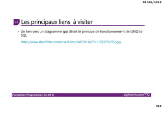 01/06/2016
313
Formation Programmer en C# 6 alphorm.com™©
Les principaux liens à visiter
• Un lien vers un diagramme qui décrit le principe de fonctionnement de LINQ to
SQL
http://www.devbible.com/UserFiles/1483901625/1166729295.jpg
 