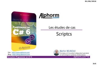01/06/2016
315
Formation Programmer en C# 6 alphorm.com™©
Scriptcs
Les études de cas
Site : http://www.alphorm.com
Blog : http://blog.alphorm.com
Béchir BEJAOUI
Formateur et Consultant indépendant spécialisé
en technologie et systèmes d’informations
 