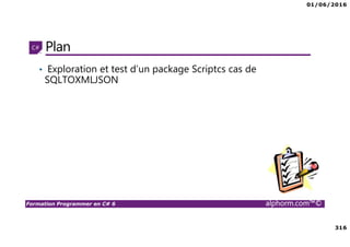 01/06/2016
316
Formation Programmer en C# 6 alphorm.com™©
Plan
• Exploration et test d’un package Scriptcs cas de
SQLTOXMLJSON
 