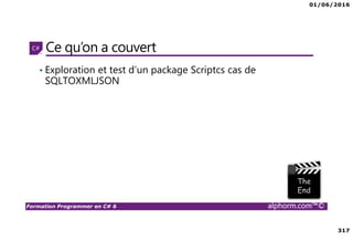 01/06/2016
317
Formation Programmer en C# 6 alphorm.com™©
Ce qu’on a couvert
• Exploration et test d’un package Scriptcs cas de
SQLTOXMLJSON
 