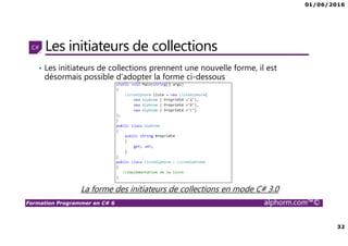 01/06/2016
32
Formation Programmer en C# 6 alphorm.com™©
Les initiateurs de collections
• Les initiateurs de collections prennent une nouvelle forme, il est
désormais possible d’adopter la forme ci-dessous
La forme des initiateurs de collections en mode C# 3.0
 