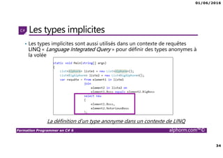01/06/2016
34
Formation Programmer en C# 6 alphorm.com™©
Les types implicites
• Les types implicites sont aussi utilisés dans un contexte de requêtes
LINQ « Language Integrated Query » pour définir des types anonymes à
la volée
La définition d’un type anonyme dans un contexte de LINQ
 