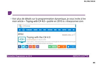 01/06/2016
80
Formation Programmer en C# 6 alphorm.com™©
• Voir plus de détails sur la programmation dynamique, je vous invite à lire
mon article « Toying with C# 4.0 » publié en 2010 à c-sharpcorner.com
 