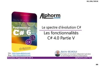 01/06/2016
88
Formation Programmer en C# 6 alphorm.com™©
Les fonctionnalités
C# 4.0 Partie V
Le spectre d’évolution C#
Site : http://www.alphorm.com
Blog : http://blog.alphorm.com
Béchir BEJAOUI
Formateur et Consultant indépendant spécialisé
en technologie et systèmes d’informations
 