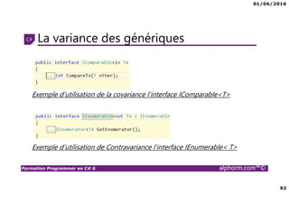 01/06/2016
92
Formation Programmer en C# 6 alphorm.com™©
La variance des génériques
Exemple d’utilisation de la covariance l’interface IComparable<T>
Exemple d’utilisation de Contravariance l’interface IEnumerable< T>
 