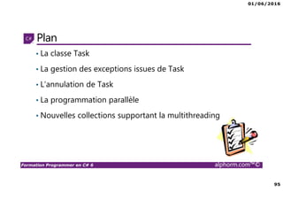 01/06/2016
95
Formation Programmer en C# 6 alphorm.com™©
Plan
• La classe Task
• La gestion des exceptions issues de Task
• L’annulation de Task
• La programmation parallèle
• Nouvelles collections supportant la multithreading
 