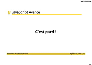 09/06/2016
Formation JavaScript avancé alphorm.com™©
JavaScript Avancé
C’est parti !
 