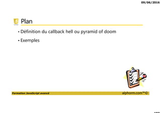 09/06/2016
Formation JavaScript avancé alphorm.com™©
Cursus formations JavaScript
JavaScript,
Avancé
DART
Tests
Unitaires
JavaScript,
les fondamentaux
CoffeeScript
Tests
fonctionnels
TypeScript
AngularJS 2,
les fondamentaux
AngularJS 2,
Avancé
 