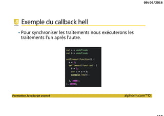 09/06/2016
Formation JavaScript avancé alphorm.com™©
Exemple du callback hell
• Pour synchroniser les traitements nous exécuterons les
traitements l’un après l’autre.
 