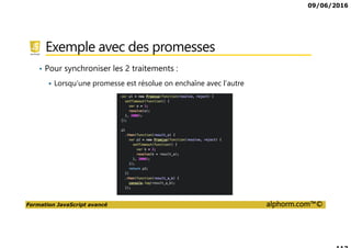 09/06/2016
Formation JavaScript avancé alphorm.com™©
Exemple avec des promesses
• Pour synchroniser les 2 traitements :
Lorsqu’une promesse est résolue on enchaîne avec l’autre
 