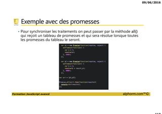 09/06/2016
Formation JavaScript avancé alphorm.com™©
Exemple avec des promesses
• Pour synchroniser les traitements on peut passer par la méthode all()
qui reçoit un tableau de promesses et qui sera résolue lorsque toutes
les promesses du tableau le seront.
 