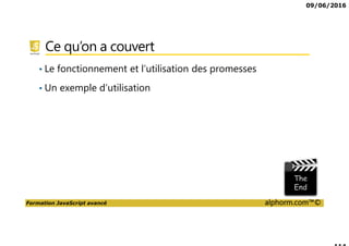 09/06/2016
Formation JavaScript avancé alphorm.com™©
Ce qu’on a couvert
• Le fonctionnement et l’utilisation des promesses
• Un exemple d’utilisation
 