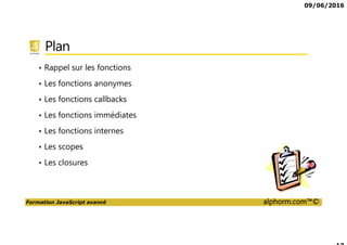 09/06/2016
Formation JavaScript avancé alphorm.com™©
Plan
• Rappel sur les fonctions
• Les fonctions anonymes
• Les fonctions callbacks
• Les fonctions immédiates
• Les fonctions internes
• Les scopes
• Les closures
 