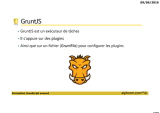 09/06/2016
Formation JavaScript avancé alphorm.com™©
GruntJS
• GruntJS est un exécuteur de tâches
• Il s’appuie sur des plugins
• Ainsi que sur un fichier (GruntFile) pour configurer les plugins
 