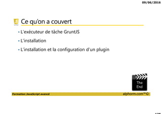 09/06/2016
Formation JavaScript avancé alphorm.com™©
Ce qu’on a couvert
• L’exécuteur de tâche GruntJS
• L’installation
• L’installation et la configuration d’un plugin
 