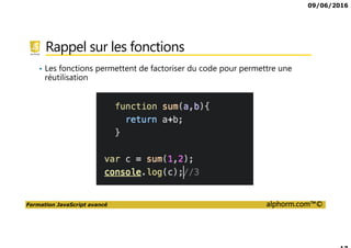 09/06/2016
Formation JavaScript avancé alphorm.com™©
Rappel sur les fonctions
• Les fonctions permettent de factoriser du code pour permettre une
réutilisation
 