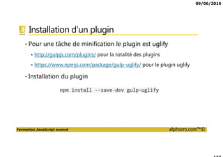 09/06/2016
Formation JavaScript avancé alphorm.com™©
Installation d’un plugin
• Pour une tâche de minification le plugin est uglify
http://gulpjs.com/plugins/ pour la totalité des plugins
https://www.npmjs.com/package/gulp-uglify/ pour le plugin uglify
• Installation du plugin
 