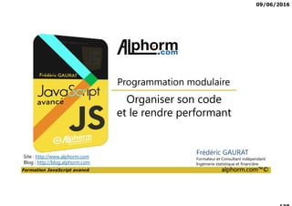 09/06/2016
Formation JavaScript avancé alphorm.com™©
Frédéric GAURAT
Formateur et Consultant indépendant
Ingénierie statistique et financière
Organiser son code
et le rendre performant
Programmation modulaire
Site : http://www.alphorm.com
Blog : http://blog.alphorm.com
 