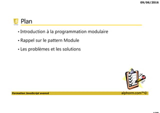 09/06/2016
Formation JavaScript avancé alphorm.com™©
Plan
• Introduction à la programmation modulaire
• Rappel sur le pattern Module
• Les problèmes et les solutions
 