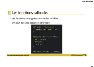 09/06/2016
Formation JavaScript avancé alphorm.com™©
Les fonctions callbacks
• Les fonctions sont typées comme des variables
• On peut donc les passer en paramètre
 