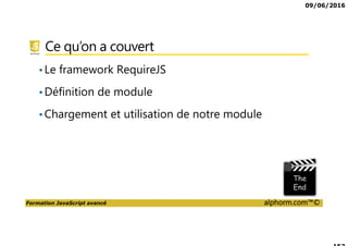 09/06/2016
Formation JavaScript avancé alphorm.com™©
Présentation des outils
Les éditeurs
• SublimeText
• Atom
• Microsoft Visual Studio Code
• NotePad++
• jsfiddle.net
Les navigateurs
• Chrome
• Firefox
• Internet Explorer
 