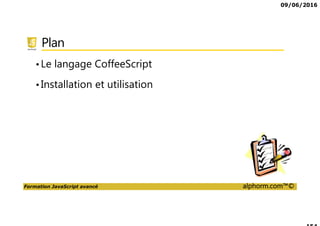 09/06/2016
Formation JavaScript avancé alphorm.com™©
Présentation des outils
Les éditeurs
• SublimeText
• Atom
• Microsoft Visual Studio Code
• NotePad++
• jsfiddle.net
Les navigateurs
• Chrome
• Firefox
• Internet Explorer
 