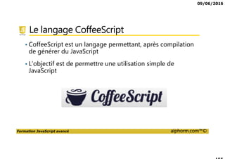 09/06/2016
Formation JavaScript avancé alphorm.com™©
Présentation des outils
Les éditeurs
• SublimeText
• Atom
• Microsoft Visual Studio Code
• NotePad++
• jsfiddle.net
Les navigateurs
• Chrome
• Firefox
• Internet Explorer
 