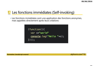 09/06/2016
Formation JavaScript avancé alphorm.com™©
Les fonctions immédiates (Self-invoking)
• Les fonctions immédiates sont une application des fonctions anonymes,
mais appelées directement après leurs créations
 