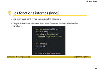 09/06/2016
Formation JavaScript avancé alphorm.com™©
Les fonctions internes (Inner)
• Les fonctions sont typées comme des variables
• On peut donc les déclarer dans une fonction comme de simples
variables
 