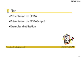 09/06/2016
Formation JavaScript avancé alphorm.com™©
Plan
•Présentation de ECMA
•Présentation de ECMAScript6
•Exemples d’utilisation
 