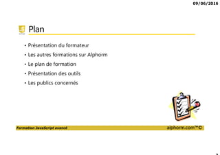 09/06/2016
Formation JavaScript avancé alphorm.com™©
Plan
• Présentation du formateur
• Les autres formations sur Alphorm
• Le plan de formation
• Présentation des outils
• Les publics concernés
 