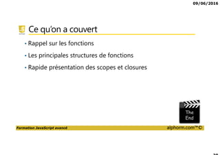 09/06/2016
Formation JavaScript avancé alphorm.com™©
Ce qu’on a couvert
• Rappel sur les fonctions
• Les principales structures de fonctions
• Rapide présentation des scopes et closures
 