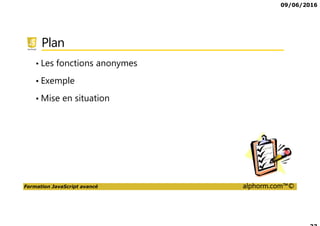 09/06/2016
Formation JavaScript avancé alphorm.com™©
Plan
• Les fonctions anonymes
• Exemple
• Mise en situation
 