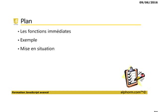 09/06/2016
Formation JavaScript avancé alphorm.com™©
Plan
• Les fonctions immédiates
• Exemple
• Mise en situation
 