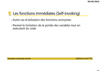 09/06/2016
Formation JavaScript avancé alphorm.com™©
Les fonctions immédiates (Self-invoking)
• Autre cas d’utilisation des fonctions anonymes
• Permet la limitation de la portée des variables tout en
exécutant du code
 