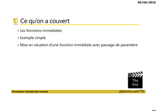 09/06/2016
Formation JavaScript avancé alphorm.com™©
Ce qu’on a couvert
• Les fonctions immédiates
• Exemple simple
• Mise en situation d’une fonction immédiate avec passage de paramètre
 