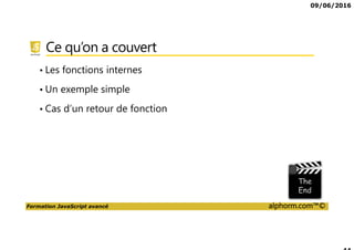 09/06/2016
Formation JavaScript avancé alphorm.com™©
Ce qu’on a couvert
• Les fonctions internes
• Un exemple simple
• Cas d’un retour de fonction
 