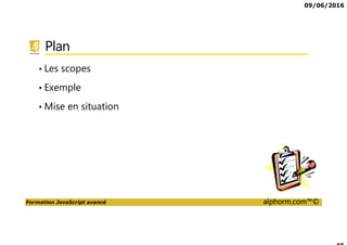 09/06/2016
Formation JavaScript avancé alphorm.com™©
Plan
• Les scopes
• Exemple
• Mise en situation
 