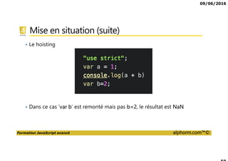09/06/2016
Formation JavaScript avancé alphorm.com™©
Mise en situation (suite)
• Le hoisting
• Dans ce cas ‘var b’ est remonté mais pas b=2, le résultat est NaN
 