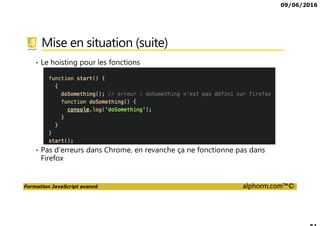 09/06/2016
Formation JavaScript avancé alphorm.com™©
Mise en situation (suite)
• Le hoisting pour les fonctions
• Pas d’erreurs dans Chrome, en revanche ça ne fonctionne pas dans
Firefox
 