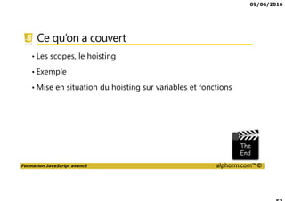 09/06/2016
Formation JavaScript avancé alphorm.com™©
Ce qu’on a couvert
• Les scopes, le hoisting
• Exemple
• Mise en situation du hoisting sur variables et fonctions
 