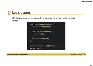 09/06/2016
Formation JavaScript avancé alphorm.com™©
Les closures
• afficheNom() va se souvenir de la variable ‘nom’ déclarée dans la
portée.
 