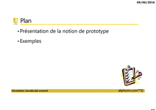 09/06/2016
Formation JavaScript avancé alphorm.com™©
Plan
•Présentation de la notion de prototype
•Exemples
 