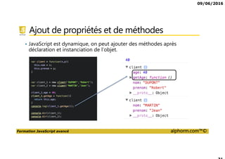 09/06/2016
Formation JavaScript avancé alphorm.com™©
Ajout de propriétés et de méthodes
• JavaScript est dynamique, on peut ajouter des méthodes après
déclaration et instanciation de l’objet.
 