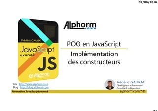 09/06/2016
Formation JavaScript avancé alphorm.com™©
Implémentation
des constructeurs
Site : http://www.alphorm.com
Blog : http://blog.alphorm.com
POO en JavaScript
Frédéric GAURAT
Développeur et Formateur
Consultant indépendant
 