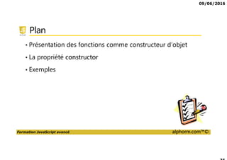 09/06/2016
Formation JavaScript avancé alphorm.com™©
Plan
• Présentation des fonctions comme constructeur d’objet
• La propriété constructor
• Exemples
 