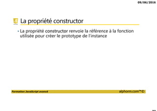09/06/2016
Formation JavaScript avancé alphorm.com™©
La propriété constructor
• La propriété constructor renvoie la référence à la fonction
utilisée pour créer le prototype de l’instance
 